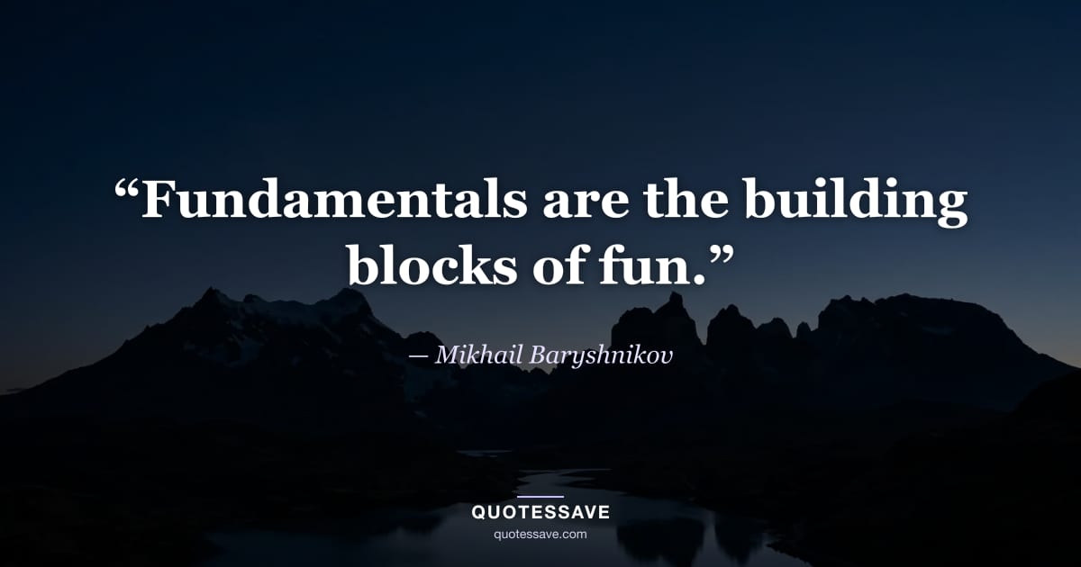 “Fundamentals are the building blocks of fun.” — Mikhail Baryshnikov