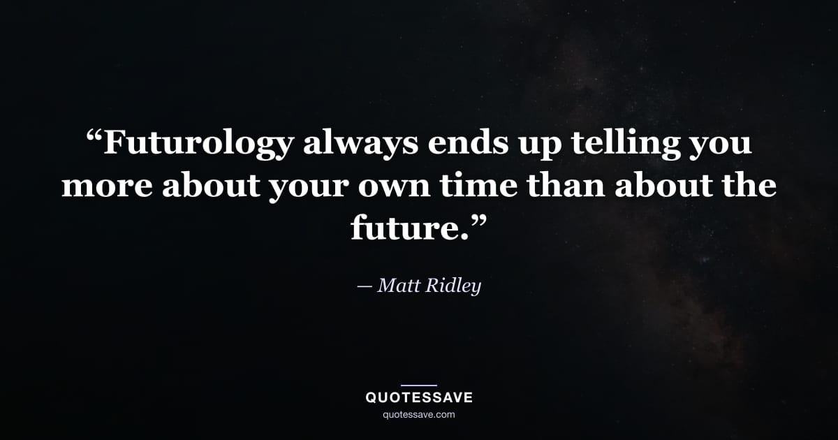 “Futurology always ends up telling you more about your own time than about the future.” — Matt Ridley