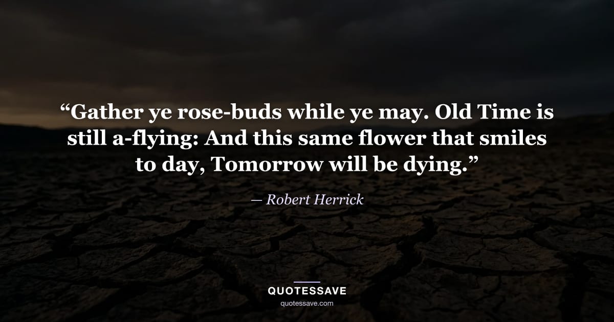 “Gather ye rose-buds while ye may. Old Time is still a-flying: And this same flower that smiles to day, Tomorrow will be dying.” — Robert Herrick