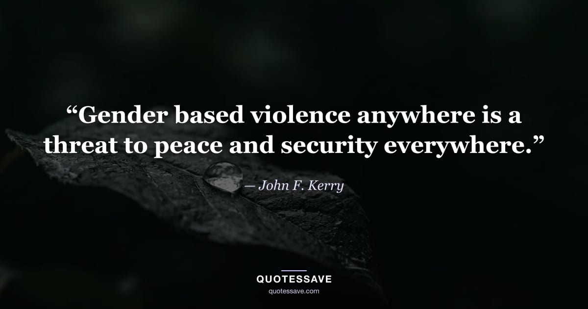 “Gender based violence anywhere is a threat to peace and security everywhere.” — John F. Kerry