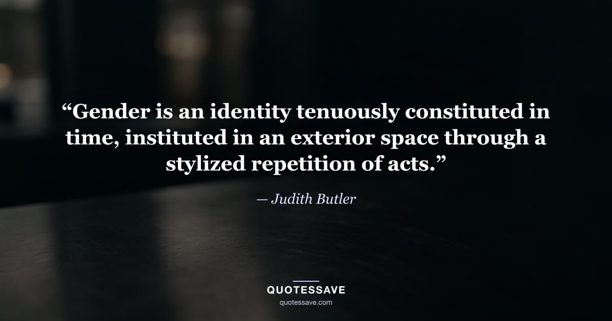 “Gender is an identity tenuously constituted in time, instituted in an exterior space through a stylized repetition of acts.” — Judith Butler