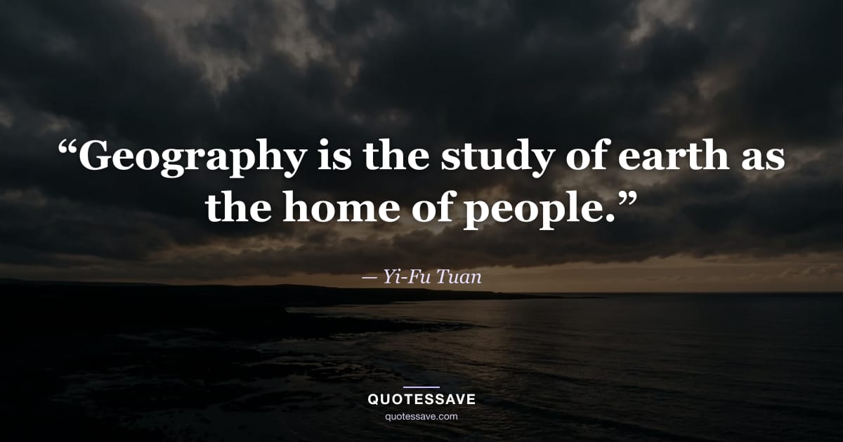 “Geography is the study of earth as the home of people.” — Yi-Fu Tuan