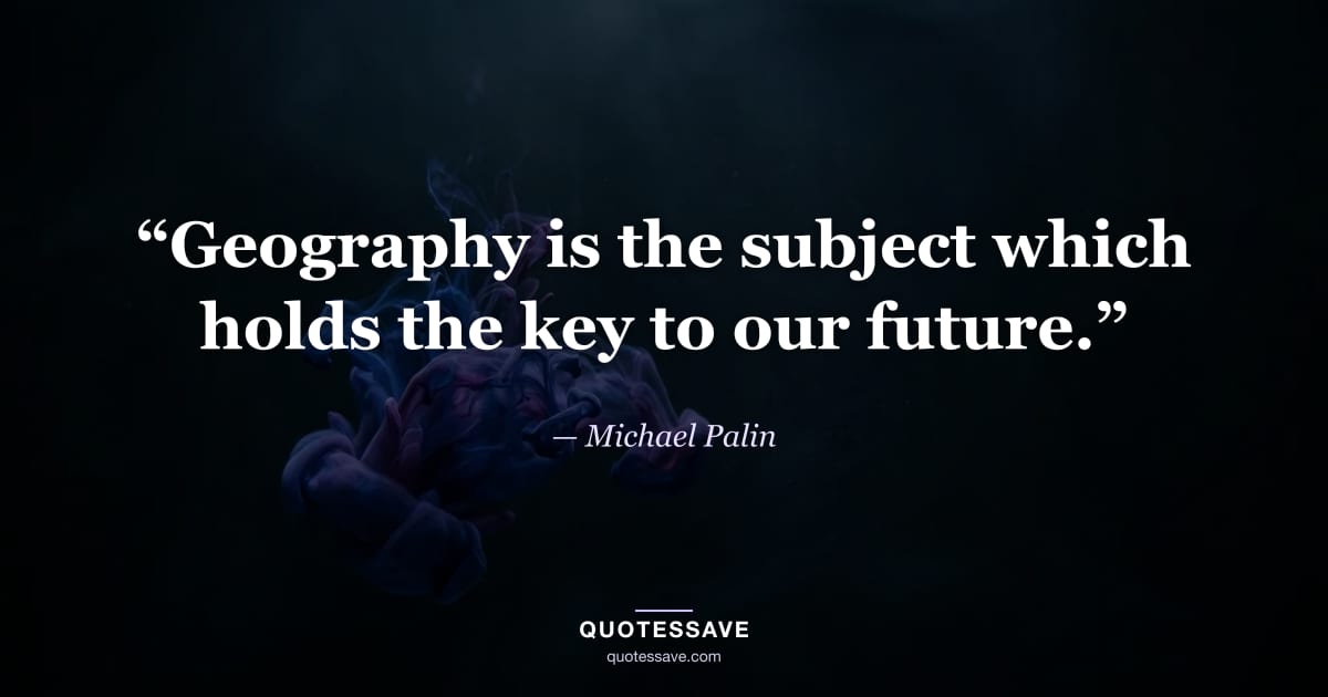 “Geography is the subject which holds the key to our future.” — Michael Palin