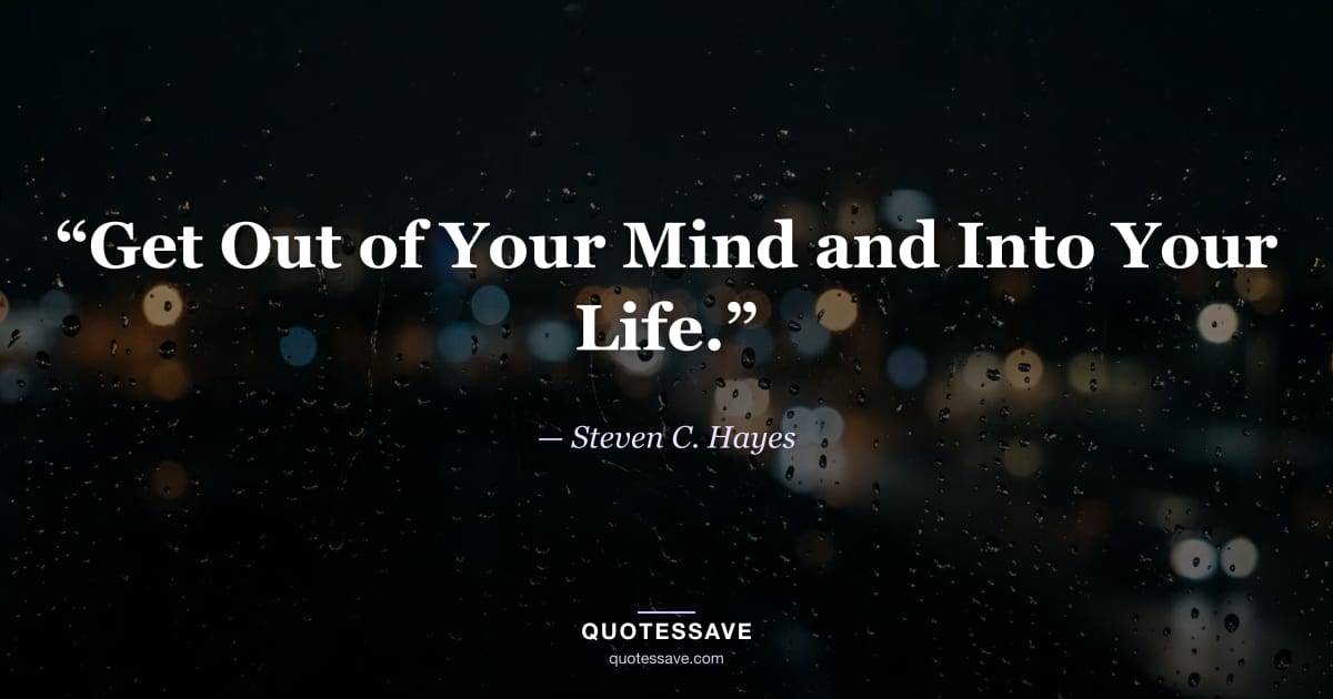 “Get Out of Your Mind and Into Your Life.” — Steven C. Hayes