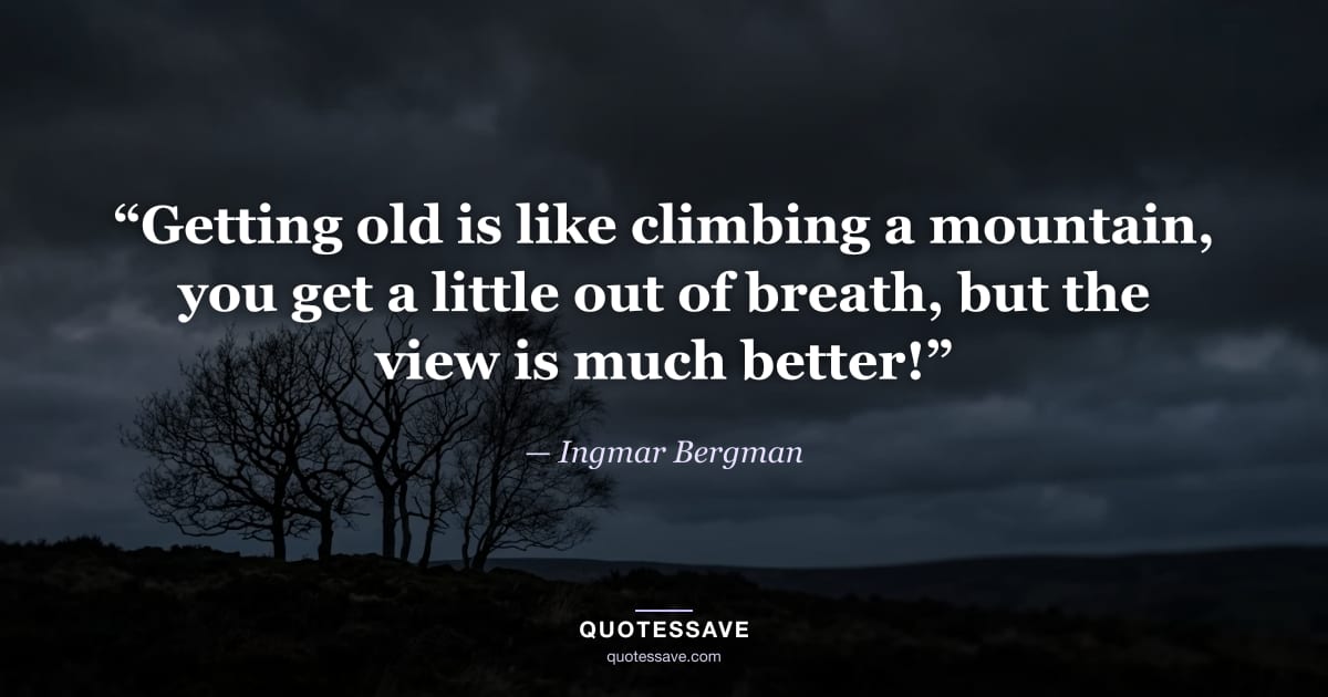 “Getting old is like climbing a mountain, you get a little out of breath, but the view is much better!” — Ingmar Bergman