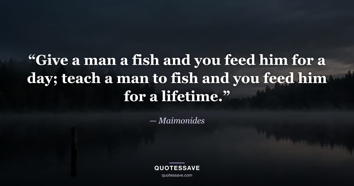 “Give a man a fish and you feed him for a day; teach a man to fish and you feed him for a lifetime.” — Maimonides