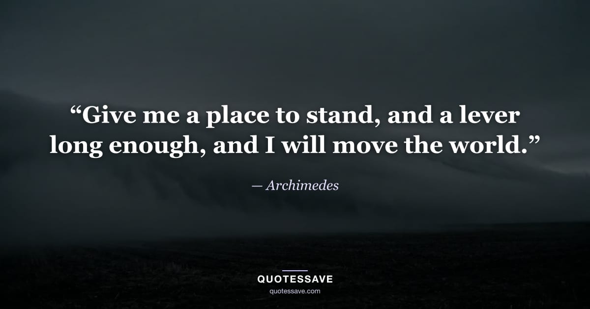 “Give me a place to stand, and a lever long enough, and I will move the world.” — Archimedes
