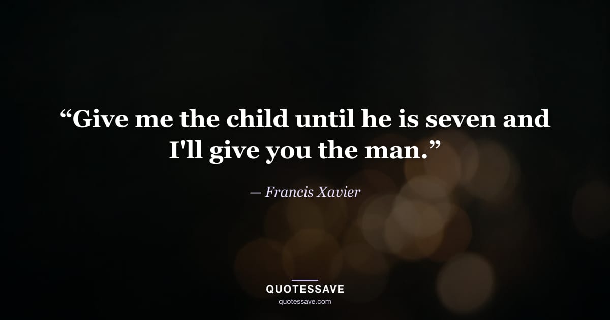 “Give me the child until he is seven and I'll give you the man.” — Francis Xavier