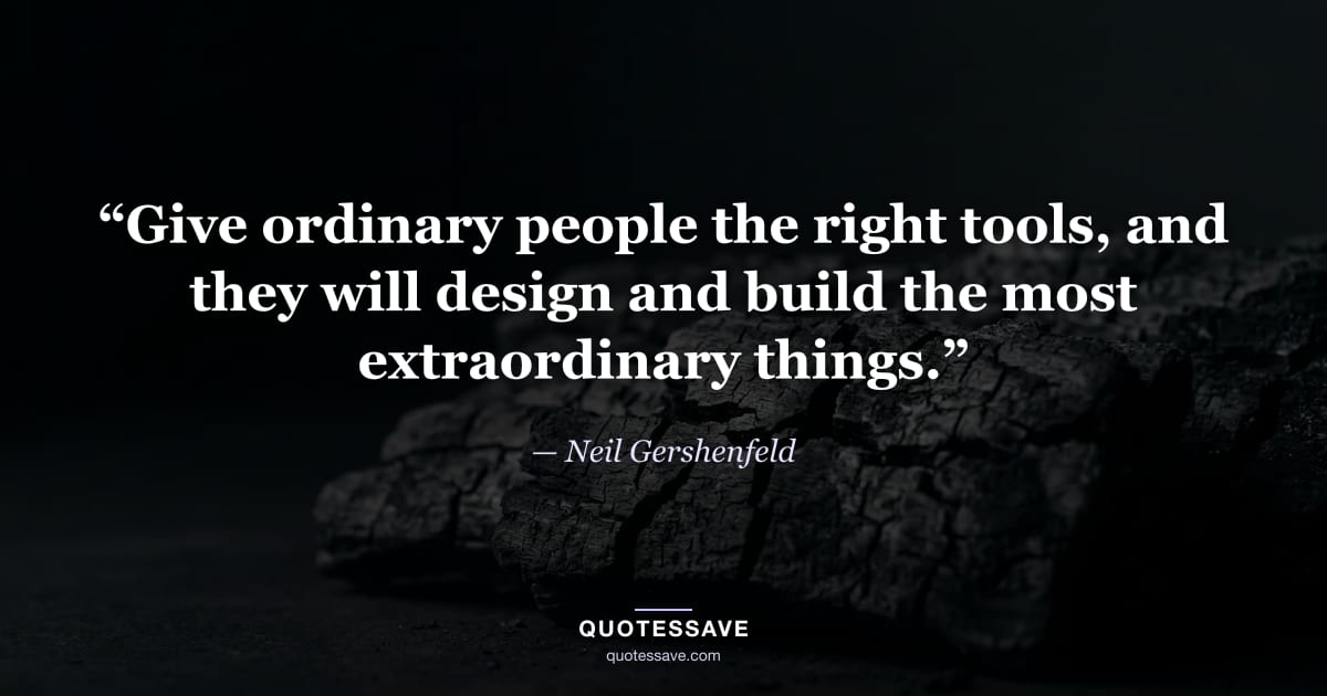 “Give ordinary people the right tools, and they will design and build the most extraordinary things.” — Neil Gershenfeld