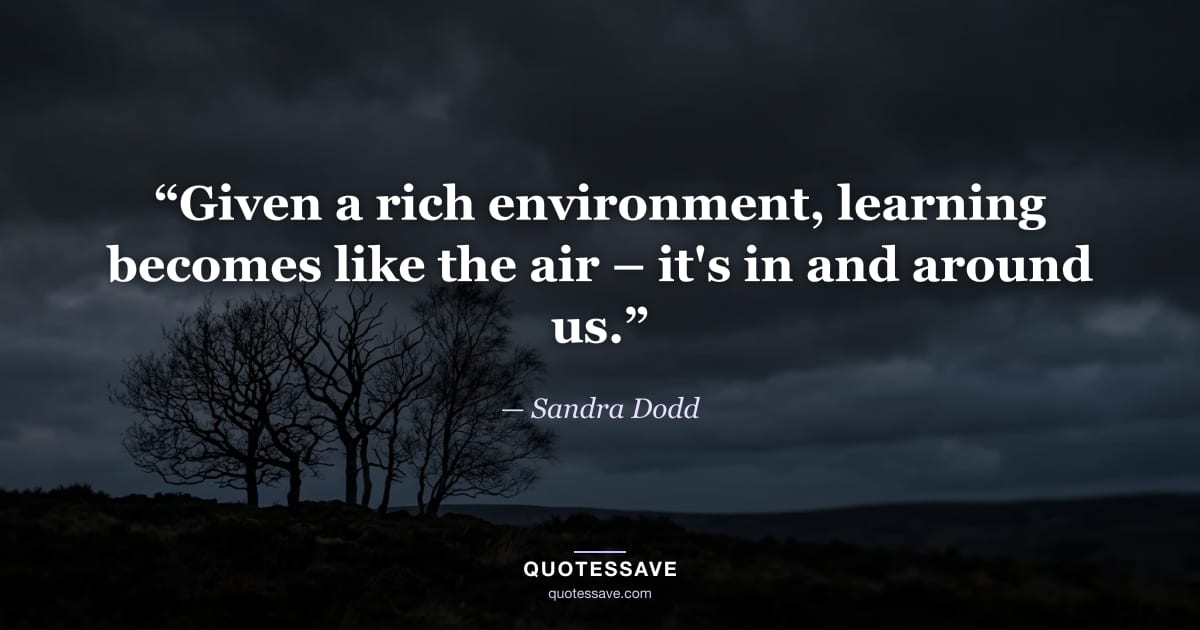 “Given a rich environment, learning becomes like the air – it's in and around us.” — Sandra Dodd
