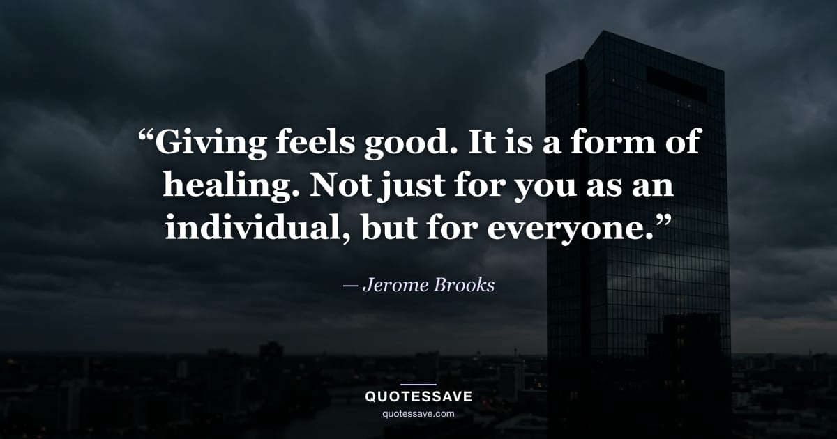 “Giving feels good. It is a form of healing. Not just for you as an individual, but for everyone.” — Jerome Brooks