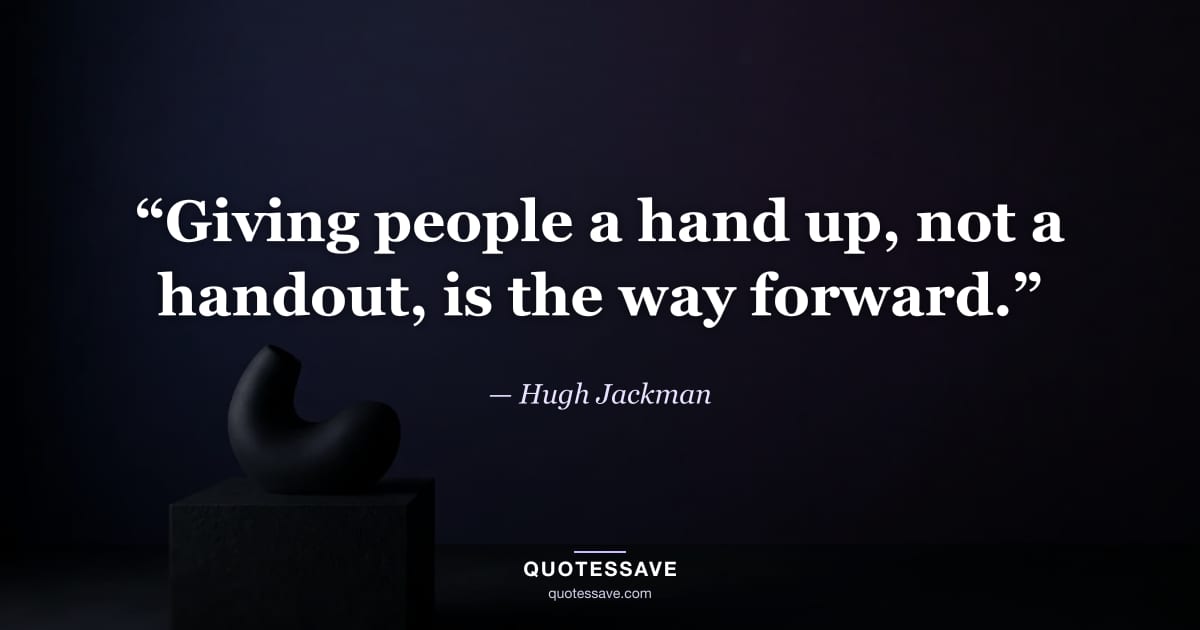 “Giving people a hand up, not a handout, is the way forward.” — Hugh Jackman