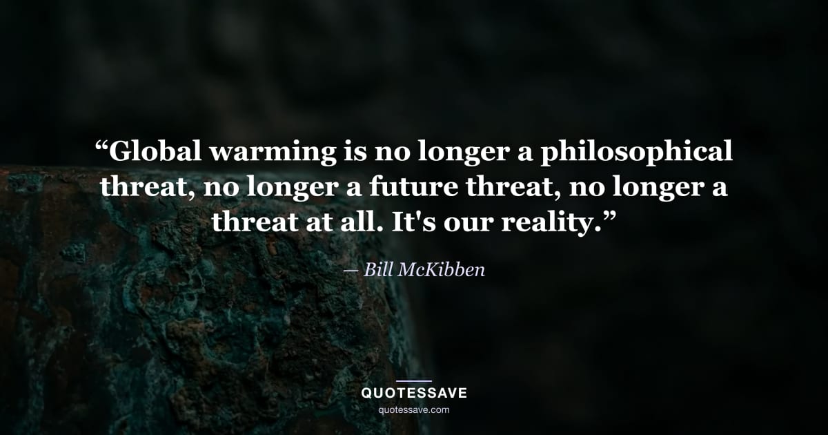 “Global warming is no longer a philosophical threat, no longer a future threat, no longer a threat at all. It's our reality.” — Bill McKibben