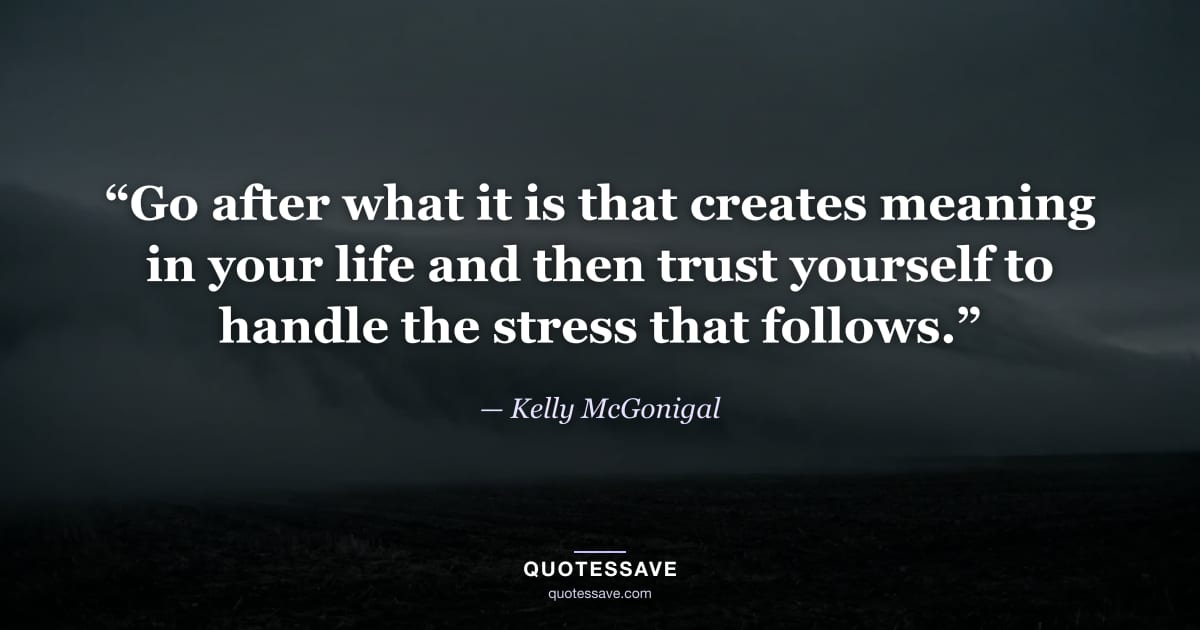 “Go after what it is that creates meaning in your life and then trust yourself to handle the stress that follows.” — Kelly McGonigal