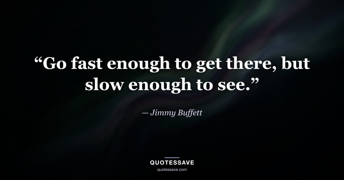 “Go fast enough to get there, but slow enough to see.” — Jimmy Buffett