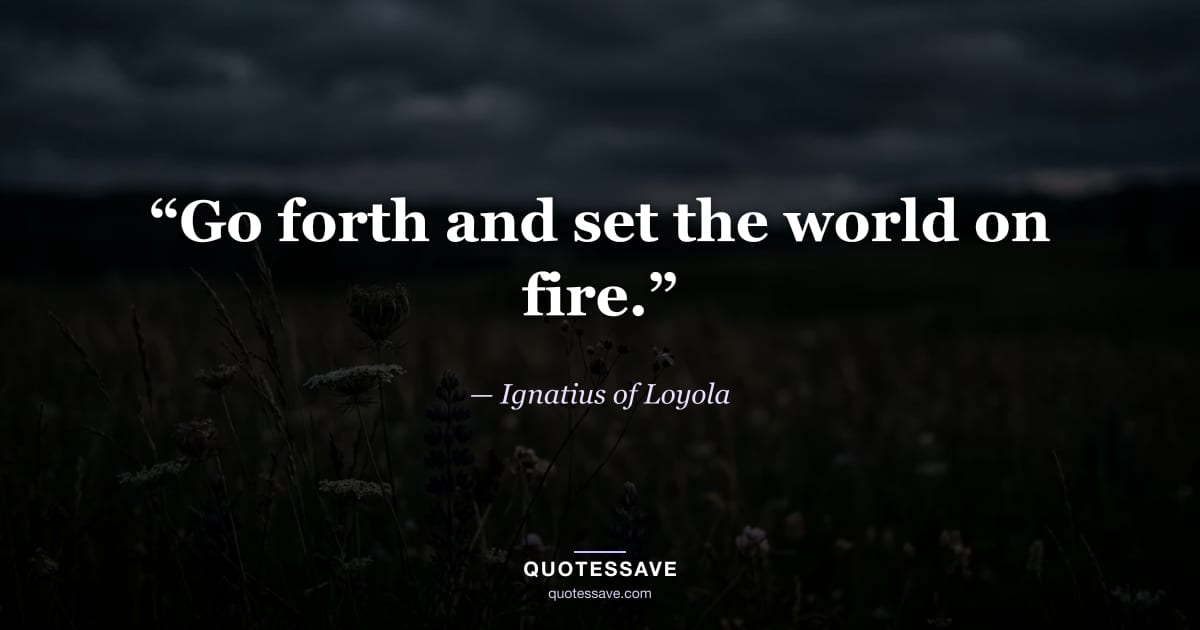 “Go forth and set the world on fire.” — Ignatius of Loyola