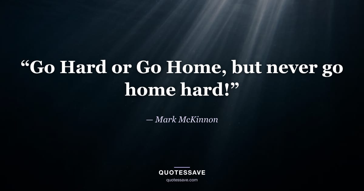 “Go Hard or Go Home, but never go home hard!” — Mark McKinnon
