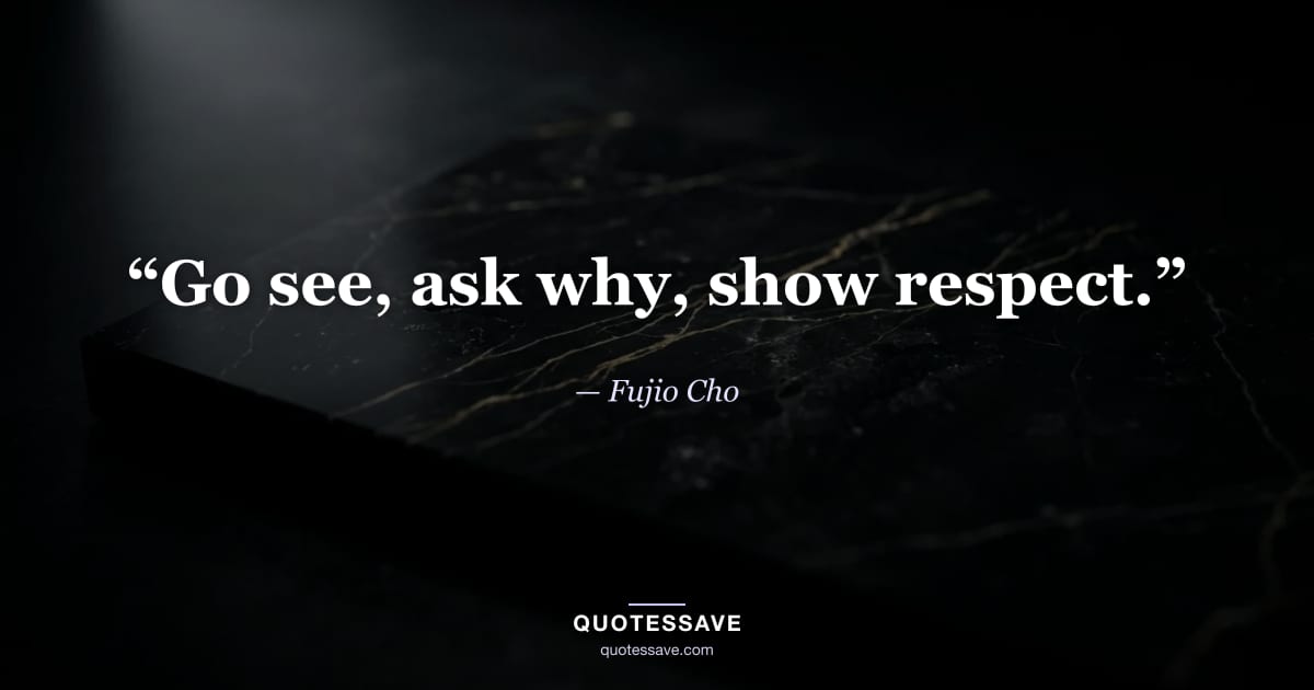 “Go see, ask why, show respect.” — Fujio Cho