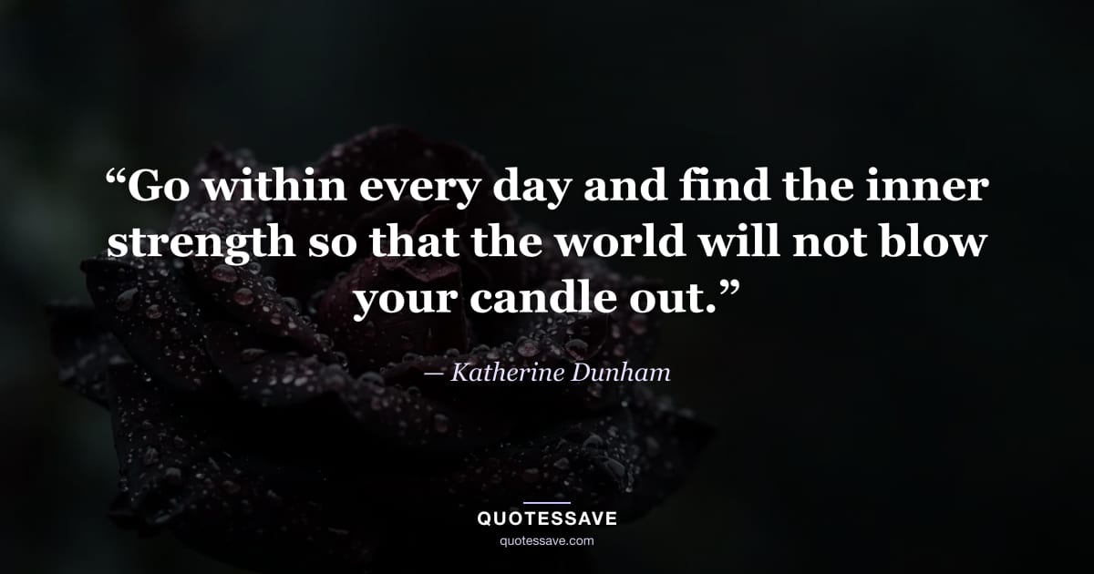 “Go within every day and find the inner strength so that the world will not blow your candle out.” — Katherine Dunham