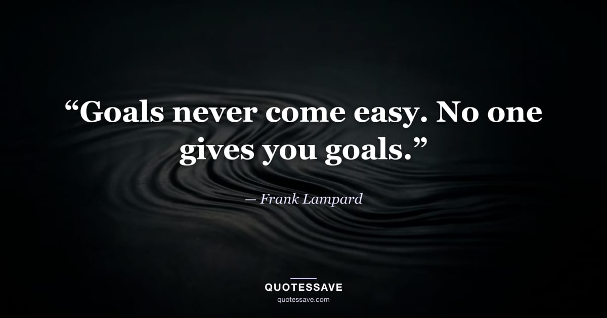 “Goals never come easy. No one gives you goals.” — Frank Lampard