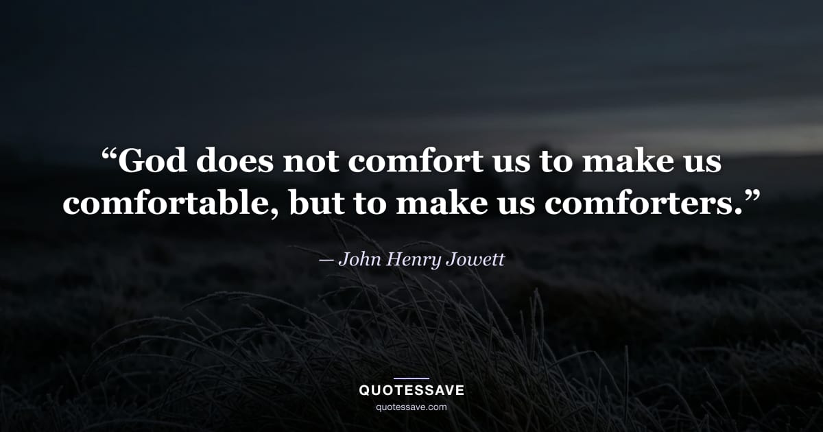 “God does not comfort us to make us comfortable, but to make us comforters.” — John Henry Jowett