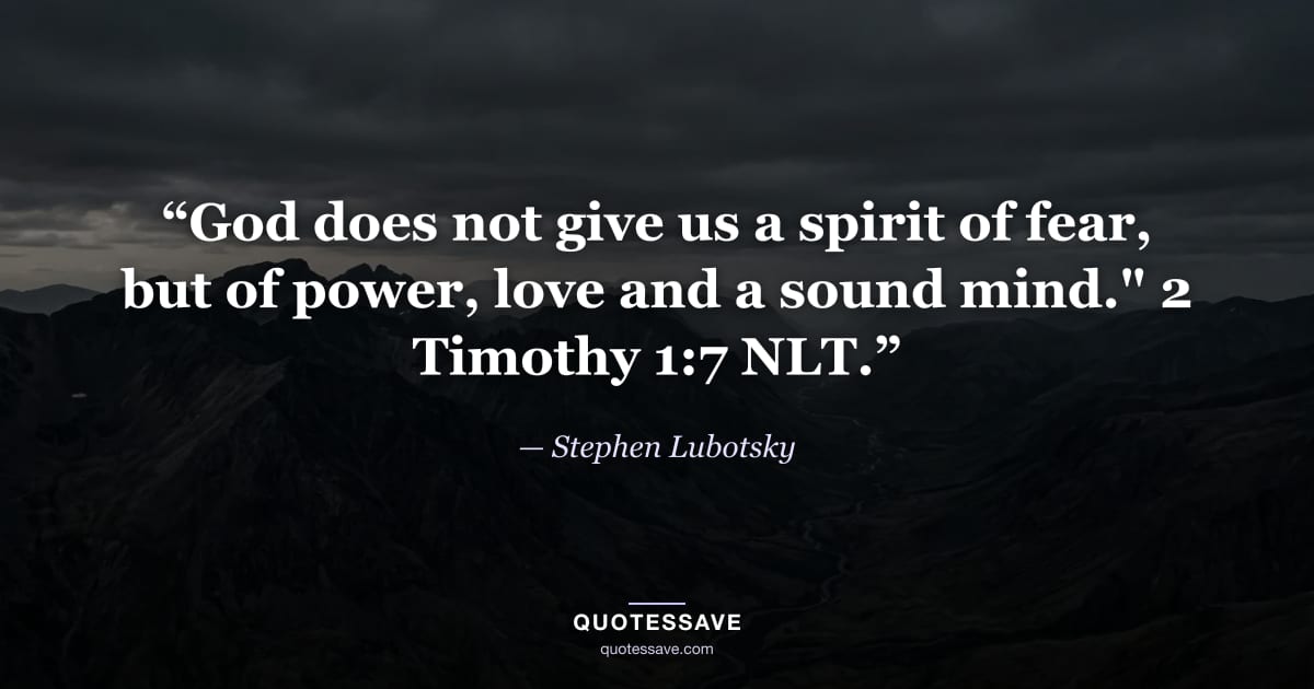 “God does not give us a spirit of fear, but of power, love and a sound mind." 2 Timothy 1:7 NLT.” — Stephen Lubotsky