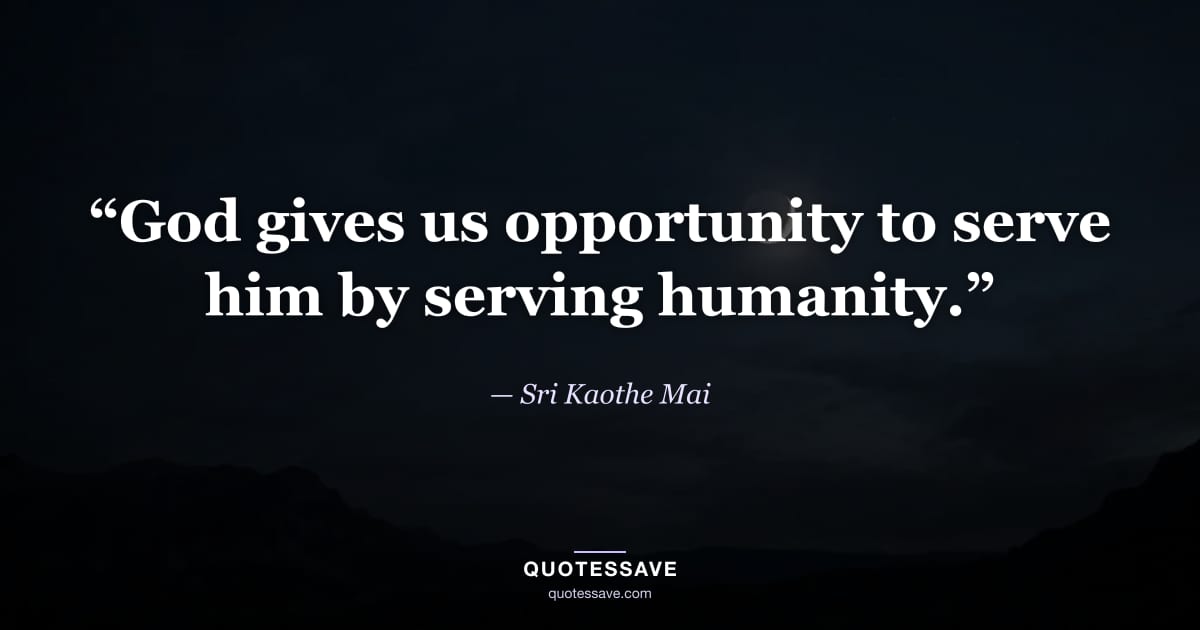 “God gives us opportunity to serve him by serving humanity.” — Sri Kaothe Mai