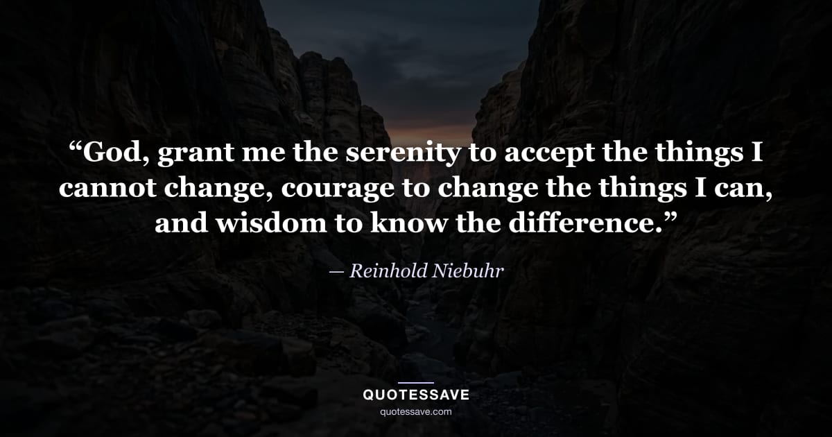 “God, grant me the serenity to accept the things I cannot change, courage to change the things I can, and wisdom to know the difference.” — Reinhold Niebuhr