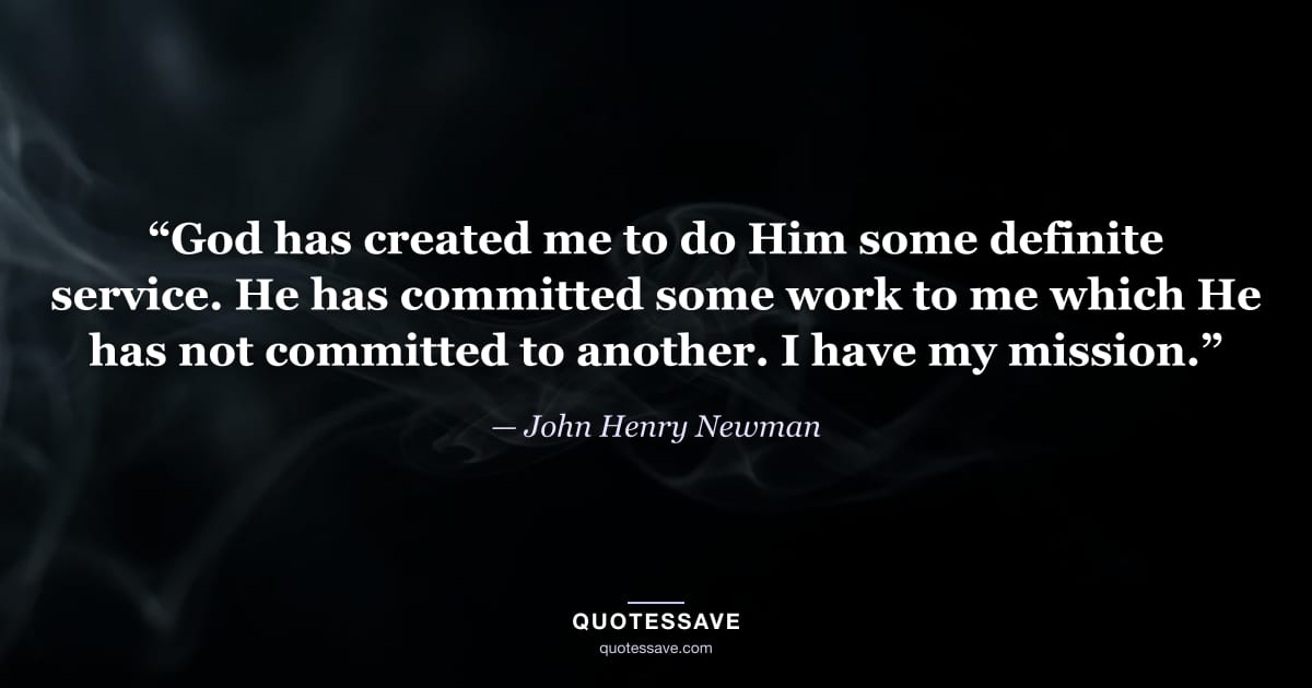 “God has created me to do Him some definite service. He has committed some work to me which He has not committed to another. I have my mission.” — John Henry Newman