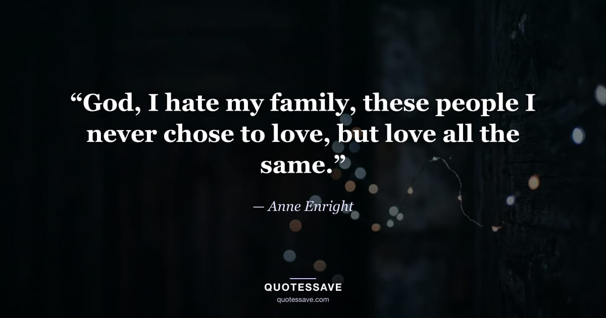 “God, I hate my family, these people I never chose to love, but love all the same.” — Anne Enright