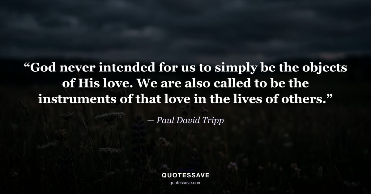 “God never intended for us to simply be the objects of His love. We are also called to be the instruments of that love in the lives of others.” — Paul David Tripp
