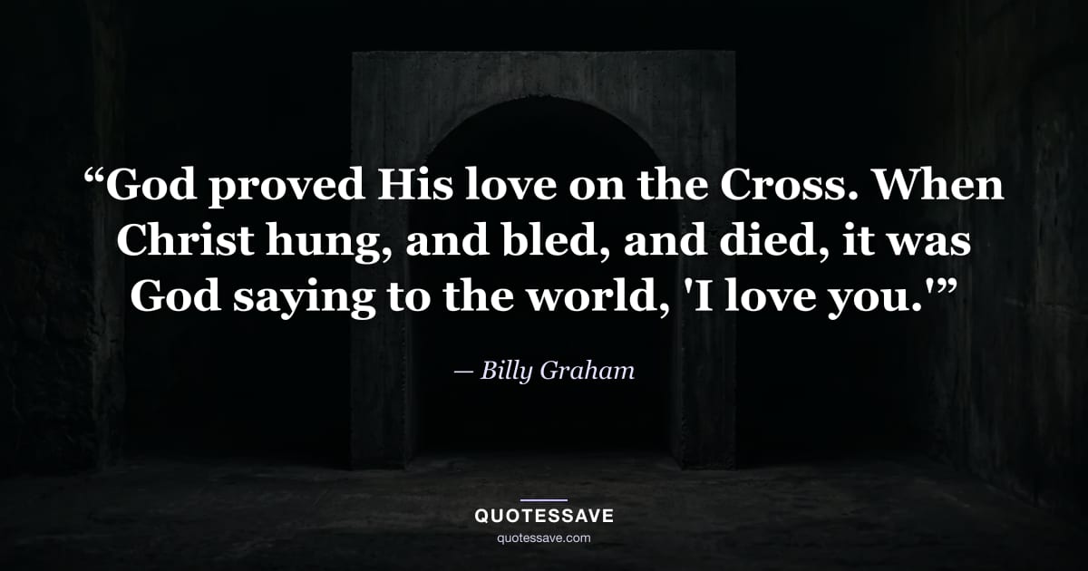 “God proved His love on the Cross. When Christ hung, and bled, and died, it was God saying to the world, 'I love you.'” — Billy Graham