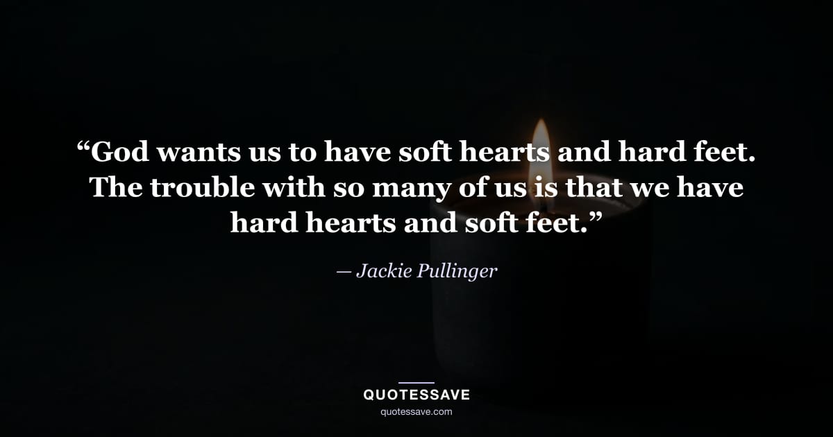 “God wants us to have soft hearts and hard feet. The trouble with so many of us is that we have hard hearts and soft feet.” — Jackie Pullinger