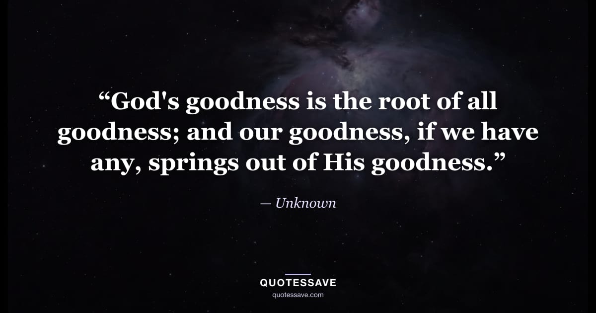 “God's goodness is the root of all goodness; and our goodness, if we have any, springs out of His goodness.” — Unknown