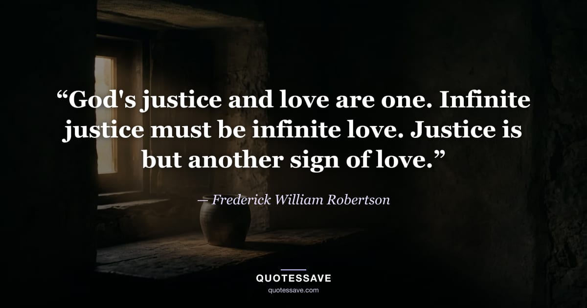 “God's justice and love are one. Infinite justice must be infinite love. Justice is but another sign of love.” — Frederick William Robertson