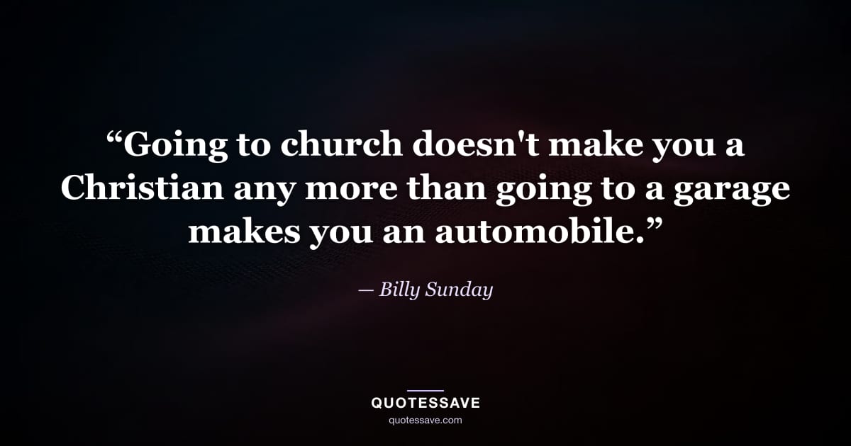 “Going to church doesn't make you a Christian any more than going to a garage makes you an automobile.” — Billy Sunday