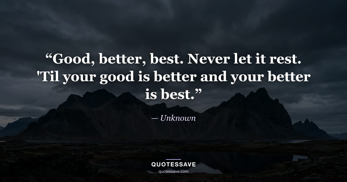 “Good, better, best. Never let it rest. 'Til your good is better and your better is best.” — Unknown