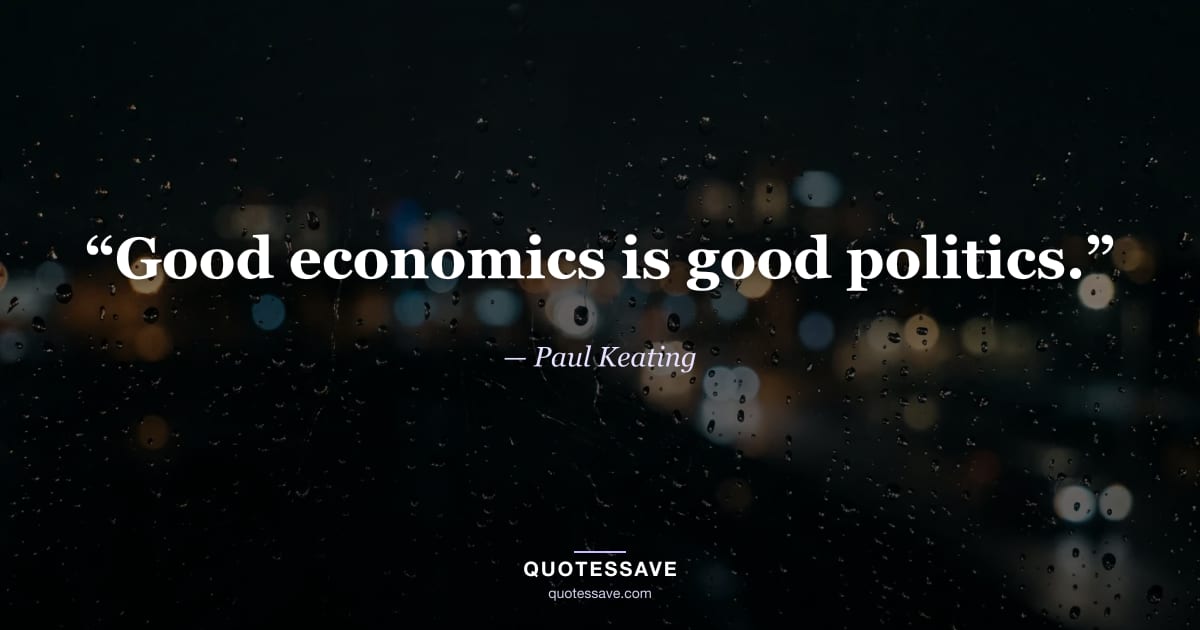 “Good economics is good politics.” — Paul Keating