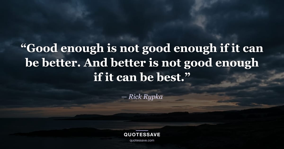 “Good enough is not good enough if it can be better. And better is not good enough if it can be best.” — Rick Rypka