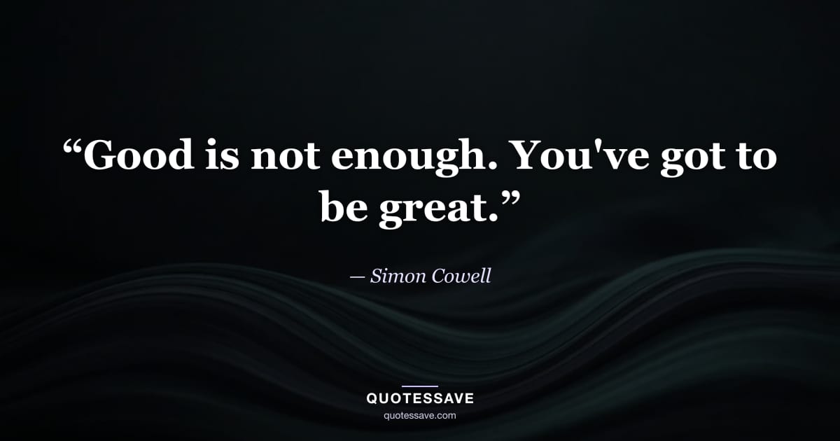 “Good is not enough. You've got to be great.” — Simon Cowell