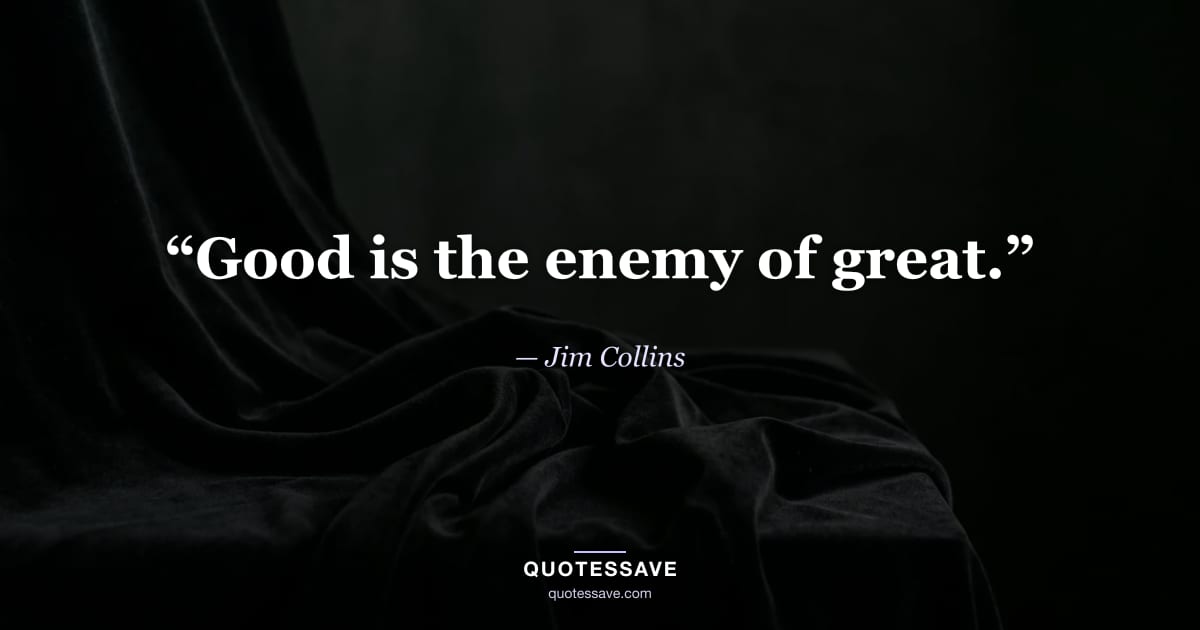 “Good is the enemy of great.” — Jim Collins