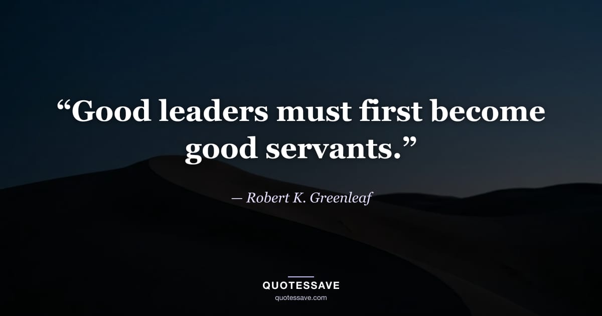 “Good leaders must first become good servants.” — Robert K. Greenleaf