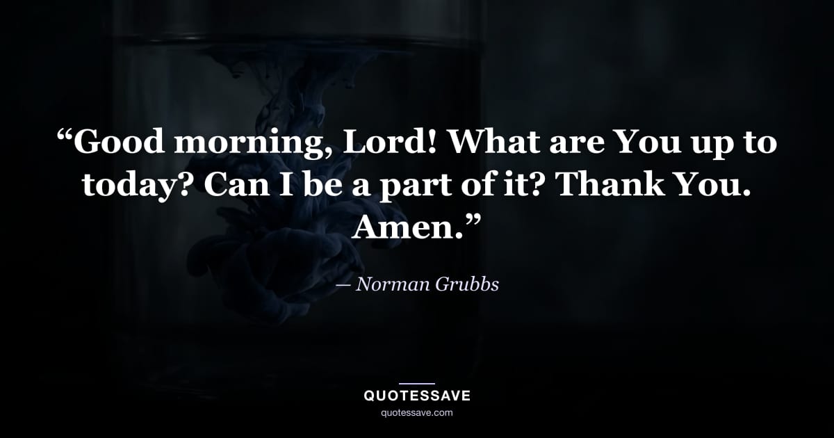 “Good morning, Lord! What are You up to today? Can I be a part of it? Thank You. Amen.” — Norman Grubbs
