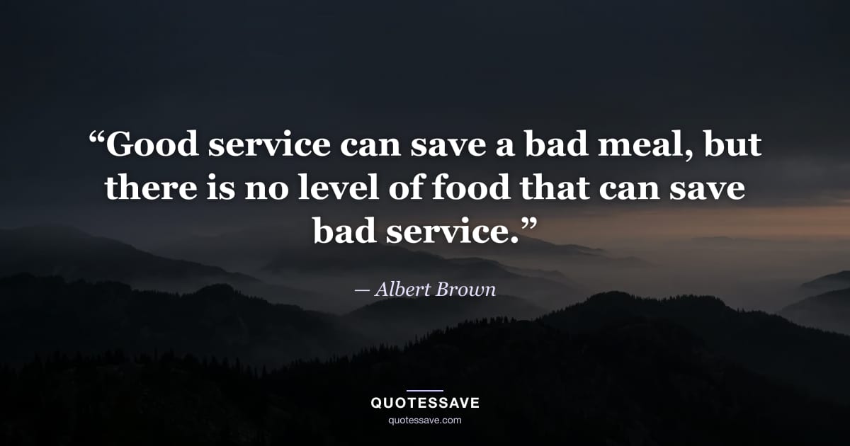 “Good service can save a bad meal, but there is no level of food that can save bad service.” — Albert Brown