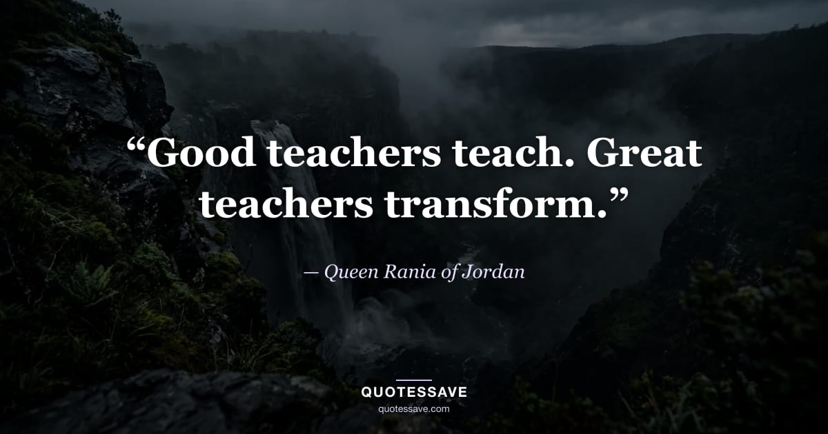 “Good teachers teach. Great teachers transform.” — Queen Rania of Jordan