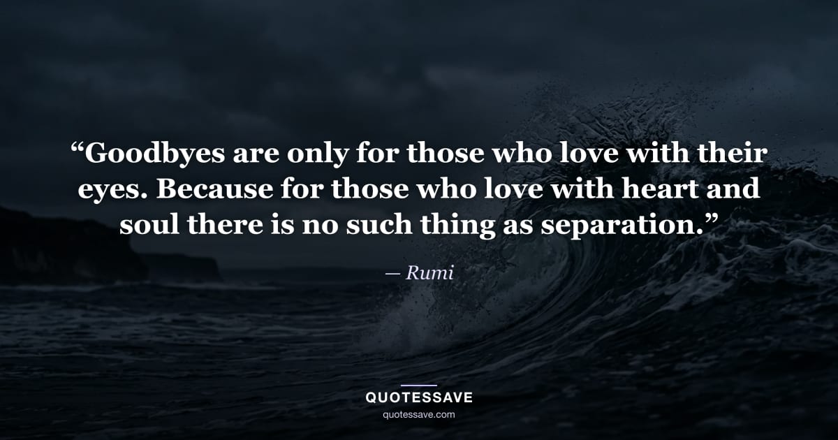 “Goodbyes are only for those who love with their eyes. Because for those who love with heart and soul there is no such thing as separation.” — Rumi