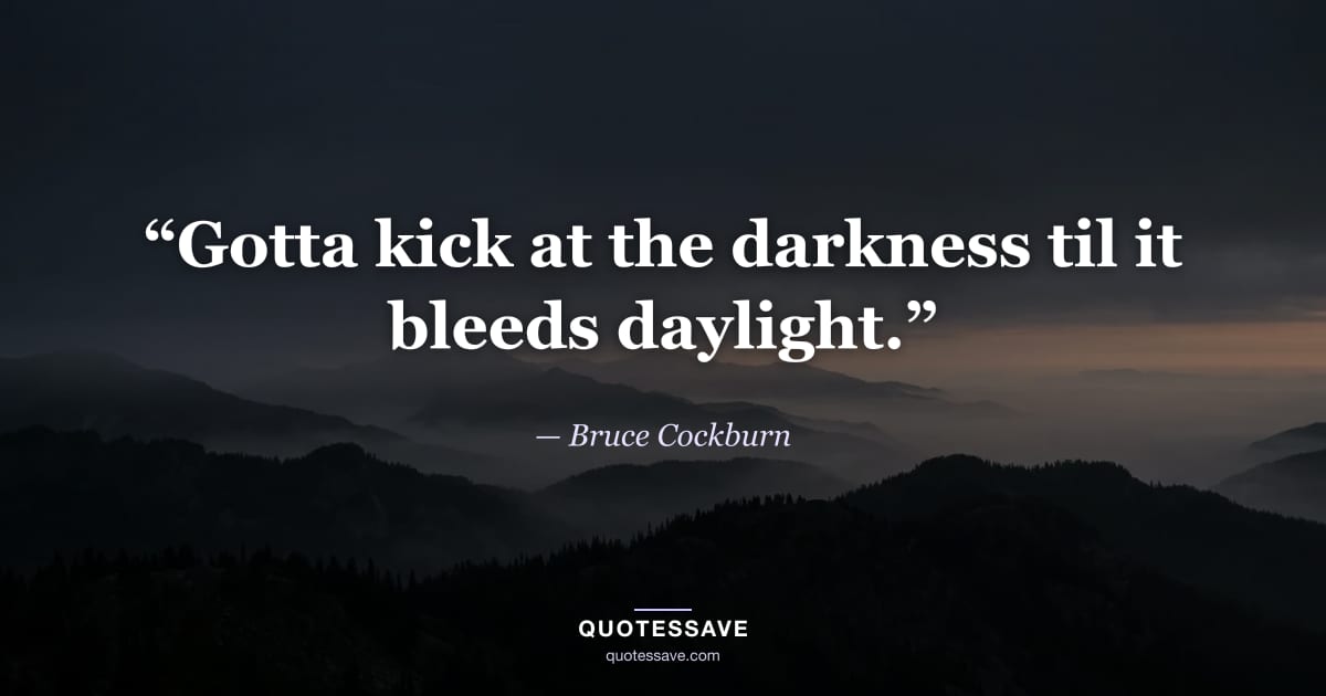 “Gotta kick at the darkness til it bleeds daylight.” — Bruce Cockburn