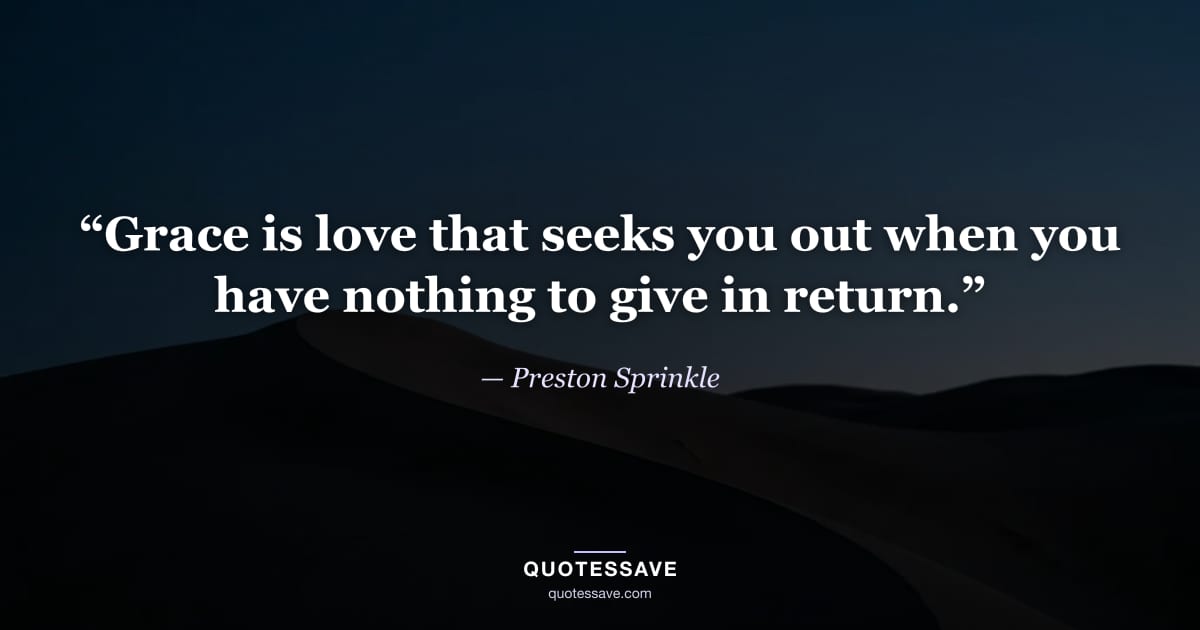 “Grace is love that seeks you out when you have nothing to give in return.” — Preston Sprinkle