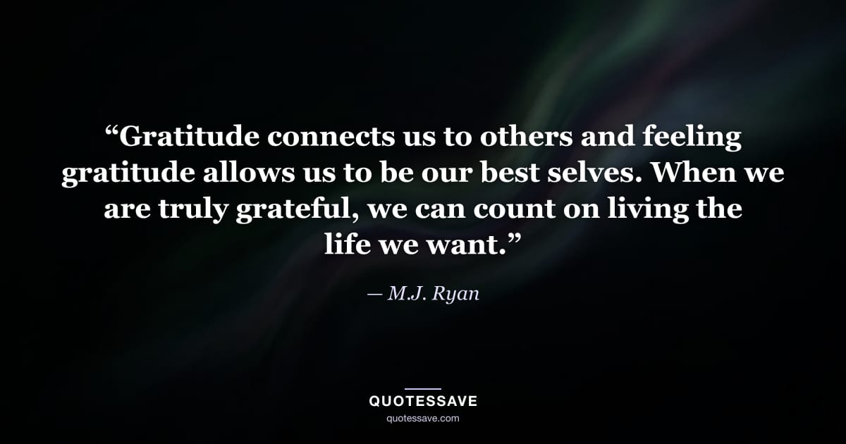 “Gratitude connects us to others and feeling gratitude allows us to be our best selves. When we are truly grateful, we can count on living the life we want.” — M.J. Ryan