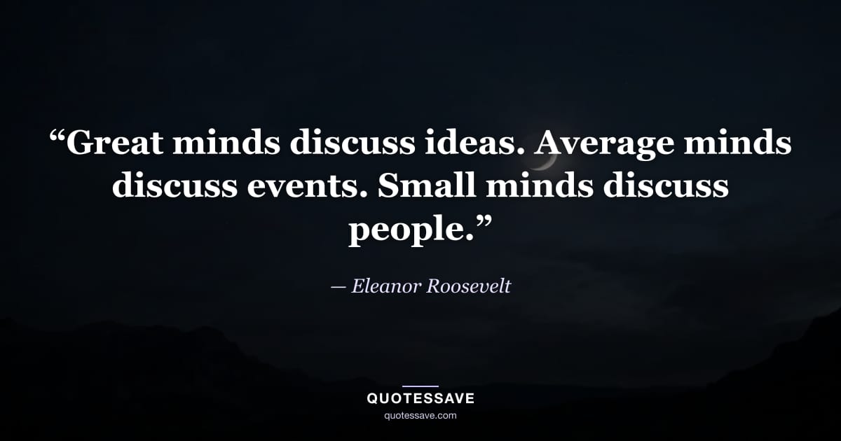 “Great minds discuss ideas. Average minds discuss events. Small minds discuss people.” — Eleanor Roosevelt